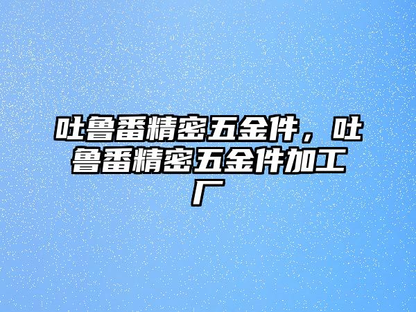 吐魯番精密五金件，吐魯番精密五金件加工廠