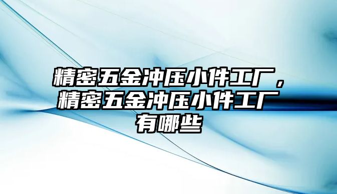 精密五金沖壓小件工廠(chǎng)，精密五金沖壓小件工廠(chǎng)有哪些