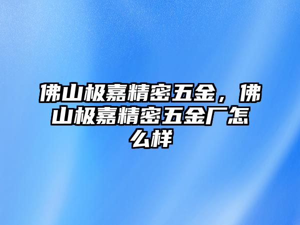 佛山極嘉精密五金，佛山極嘉精密五金廠怎么樣