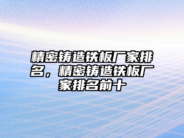 精密鑄造鐵板廠家排名，精密鑄造鐵板廠家排名前十