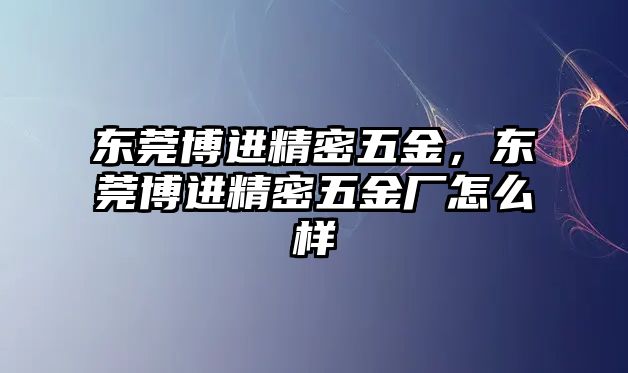 東莞博進精密五金，東莞博進精密五金廠怎么樣