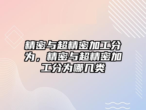 精密與超精密加工分為，精密與超精密加工分為哪幾類