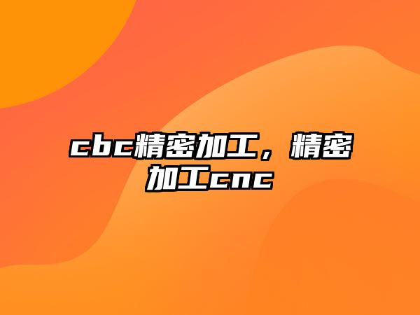 cbc精密加工，精密加工cnc