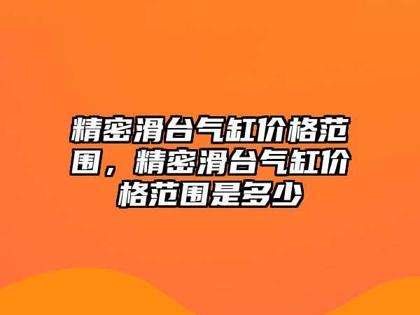 精密滑臺氣缸價格范圍，精密滑臺氣缸價格范圍是多少