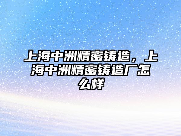 上海中洲精密鑄造，上海中洲精密鑄造廠怎么樣