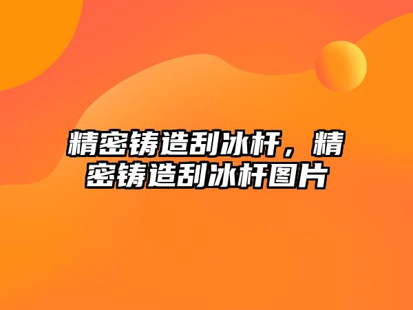 精密鑄造刮冰桿，精密鑄造刮冰桿圖片