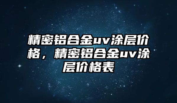 精密鋁合金uv涂層價格，精密鋁合金uv涂層價格表