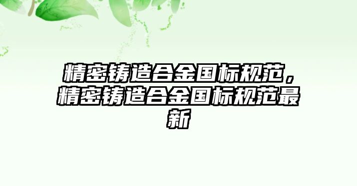 精密鑄造合金國(guó)標(biāo)規(guī)范，精密鑄造合金國(guó)標(biāo)規(guī)范最新