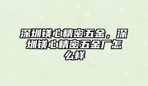 深圳鎂心精密五金，深圳鎂心精密五金廠怎么樣