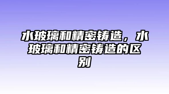 水玻璃和精密鑄造，水玻璃和精密鑄造的區(qū)別