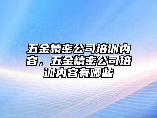 五金精密公司培訓(xùn)內(nèi)容，五金精密公司培訓(xùn)內(nèi)容有哪些