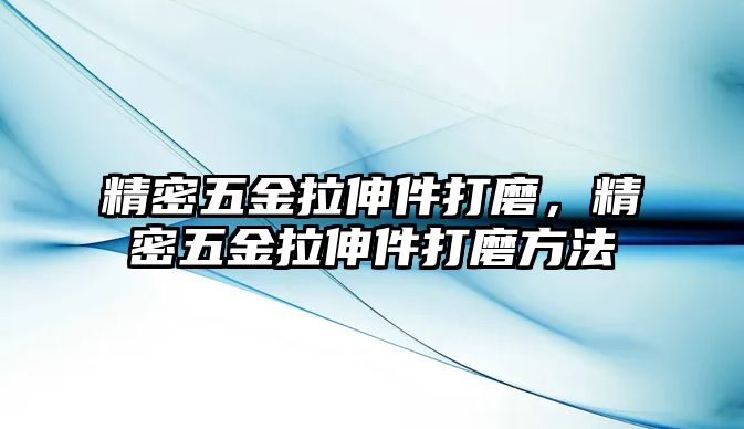 精密五金拉伸件打磨，精密五金拉伸件打磨方法