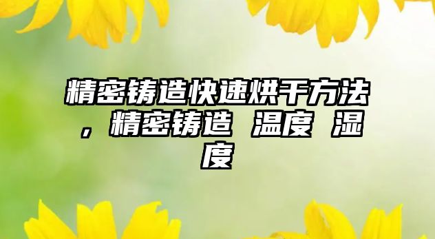 精密鑄造快速烘干方法，精密鑄造 溫度 濕度