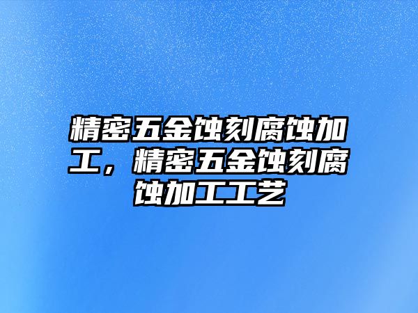 精密五金蝕刻腐蝕加工，精密五金蝕刻腐蝕加工工藝