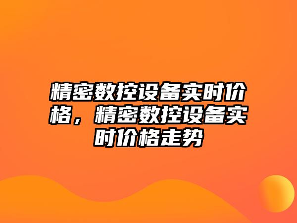 精密數(shù)控設(shè)備實(shí)時(shí)價(jià)格，精密數(shù)控設(shè)備實(shí)時(shí)價(jià)格走勢