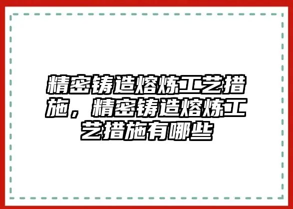 精密鑄造熔煉工藝措施，精密鑄造熔煉工藝措施有哪些