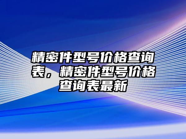 精密件型號價格查詢表，精密件型號價格查詢表最新