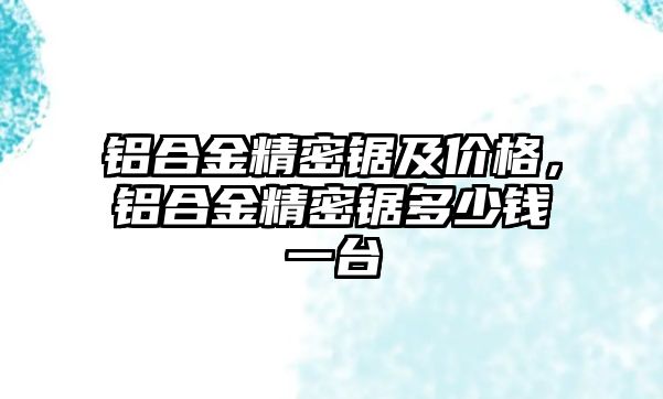 鋁合金精密鋸及價(jià)格，鋁合金精密鋸多少錢(qián)一臺(tái)