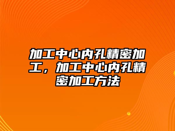 加工中心內(nèi)孔精密加工，加工中心內(nèi)孔精密加工方法