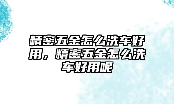 精密五金怎么洗車好用，精密五金怎么洗車好用呢