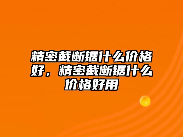 精密截?cái)噤徥裁磧r(jià)格好，精密截?cái)噤徥裁磧r(jià)格好用