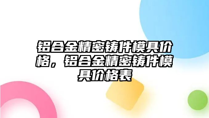 鋁合金精密鑄件模具價格，鋁合金精密鑄件模具價格表