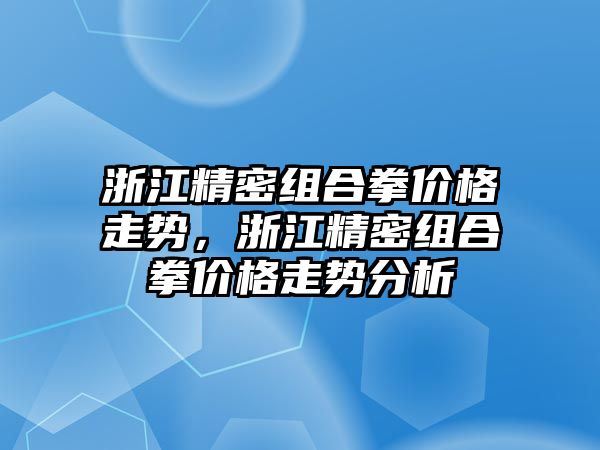 浙江精密組合拳價格走勢，浙江精密組合拳價格走勢分析