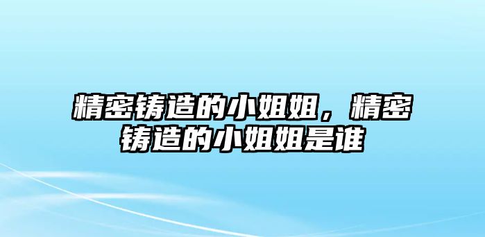 精密鑄造的小姐姐，精密鑄造的小姐姐是誰(shuí)