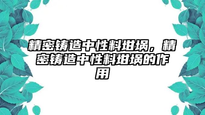 精密鑄造中性料坩堝，精密鑄造中性料坩堝的作用