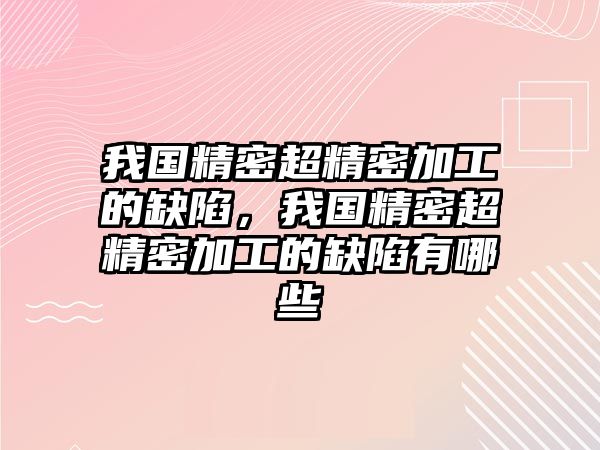 我國精密超精密加工的缺陷，我國精密超精密加工的缺陷有哪些