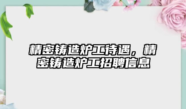 精密鑄造爐工待遇，精密鑄造爐工招聘信息