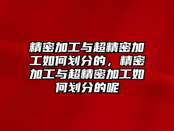 精密加工與超精密加工如何劃分的，精密加工與超精密加工如何劃分的呢