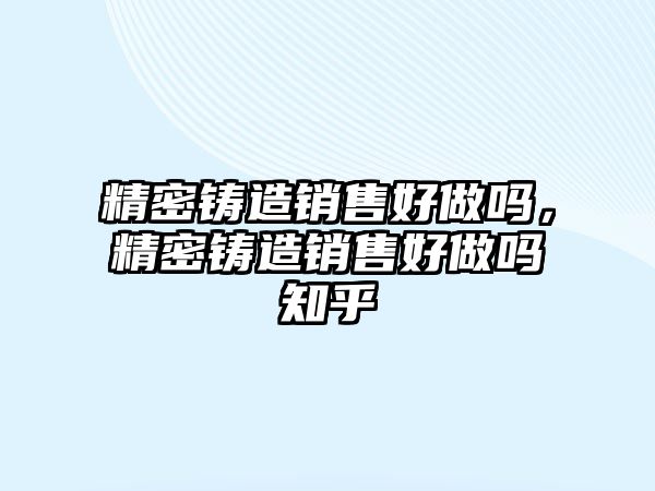 精密鑄造銷(xiāo)售好做嗎，精密鑄造銷(xiāo)售好做嗎知乎