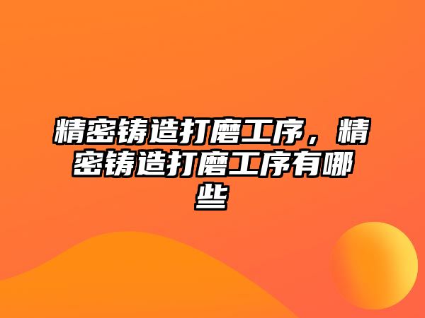 精密鑄造打磨工序，精密鑄造打磨工序有哪些