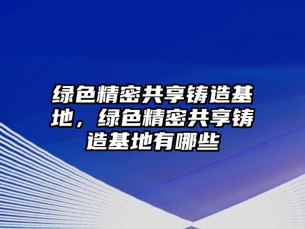 綠色精密共享鑄造基地，綠色精密共享鑄造基地有哪些