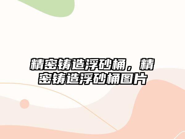 精密鑄造浮砂桶，精密鑄造浮砂桶圖片