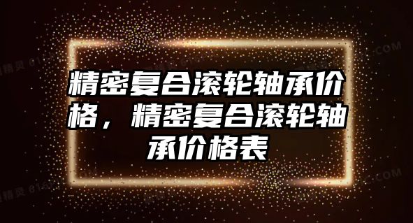 精密復(fù)合滾輪軸承價格，精密復(fù)合滾輪軸承價格表