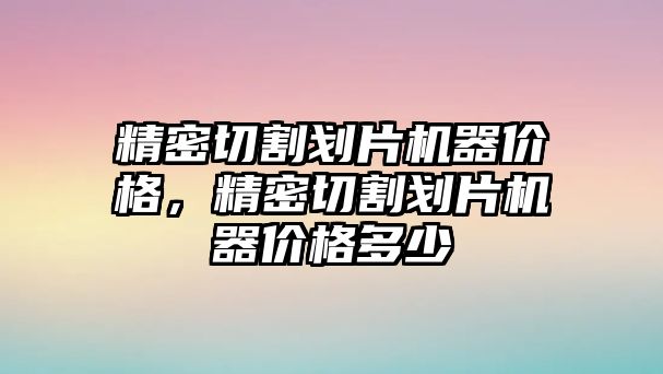 精密切割劃片機器價格，精密切割劃片機器價格多少