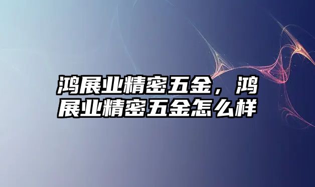 鴻展業(yè)精密五金，鴻展業(yè)精密五金怎么樣