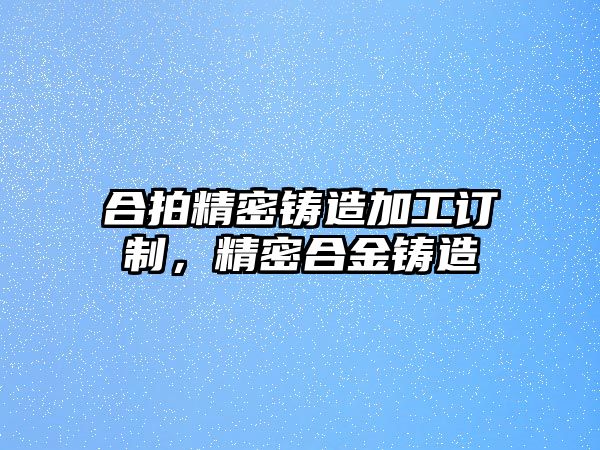 合拍精密鑄造加工訂制，精密合金鑄造