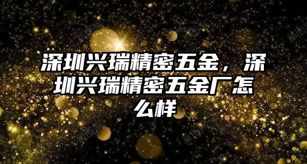 深圳興瑞精密五金，深圳興瑞精密五金廠怎么樣