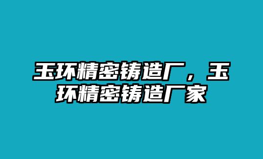 玉環(huán)精密鑄造廠，玉環(huán)精密鑄造廠家