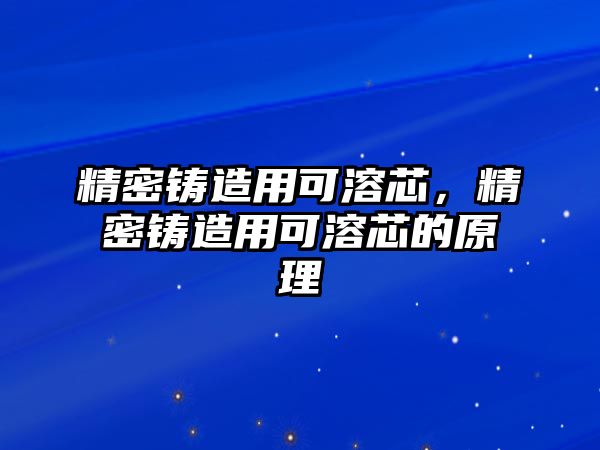 精密鑄造用可溶芯，精密鑄造用可溶芯的原理