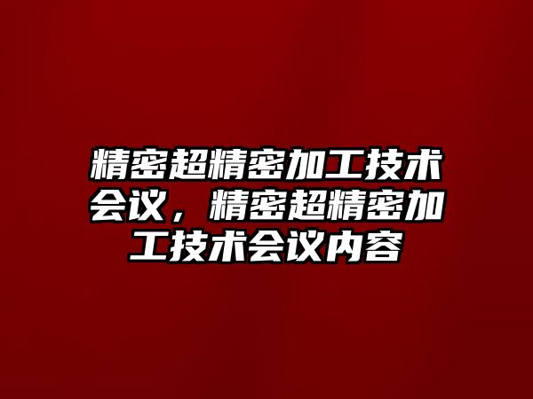 精密超精密加工技術(shù)會(huì)議，精密超精密加工技術(shù)會(huì)議內(nèi)容