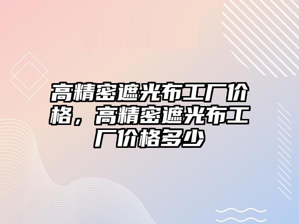 高精密遮光布工廠價(jià)格，高精密遮光布工廠價(jià)格多少