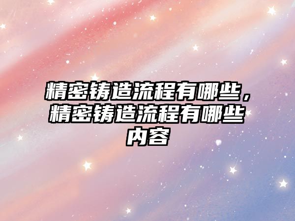 精密鑄造流程有哪些，精密鑄造流程有哪些內(nèi)容