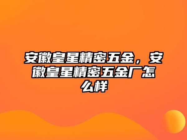 安徽皇星精密五金，安徽皇星精密五金廠怎么樣