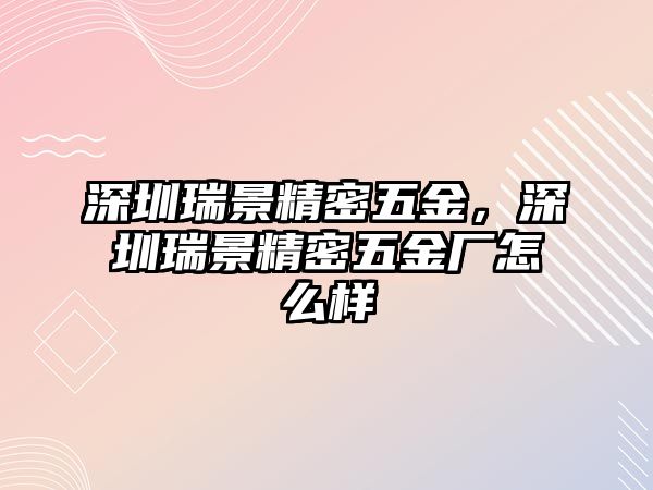 深圳瑞景精密五金，深圳瑞景精密五金廠怎么樣