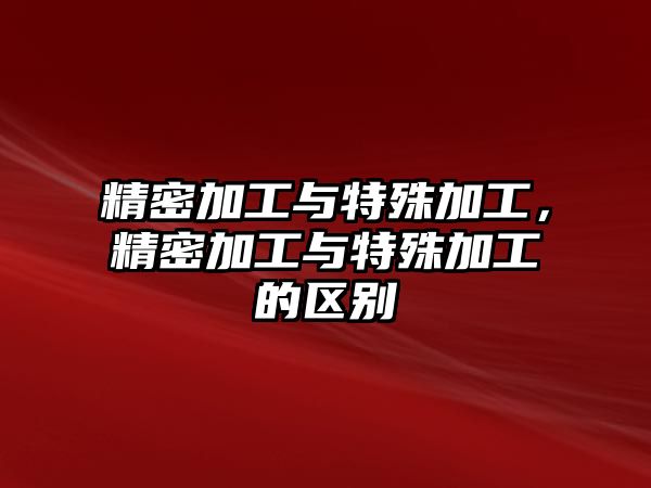 精密加工與特殊加工，精密加工與特殊加工的區(qū)別