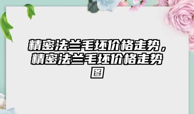 精密法蘭毛坯價格走勢，精密法蘭毛坯價格走勢圖